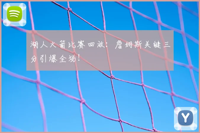 湖人火箭比赛回放：詹姆斯关键三分引爆全场！