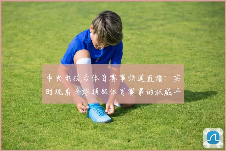 中央电视台体育赛事频道直播：实时观看全球顶级体育赛事的权威平台