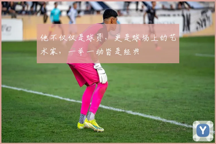 他不仅仅是球员，更是球场上的艺术家，一举一动皆是经典