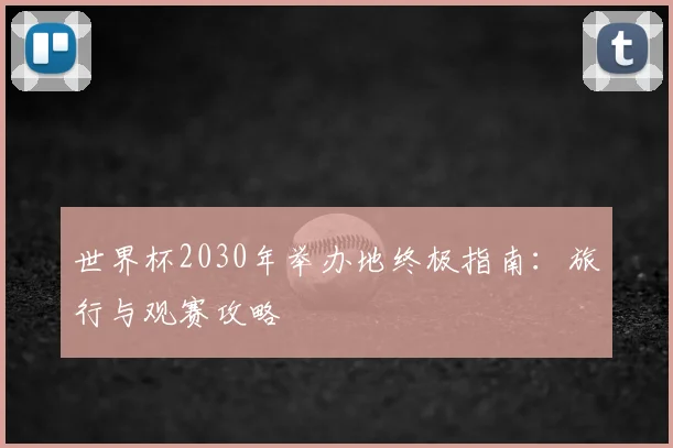 世界杯2030年举办地终极指南：旅行与观赛攻略