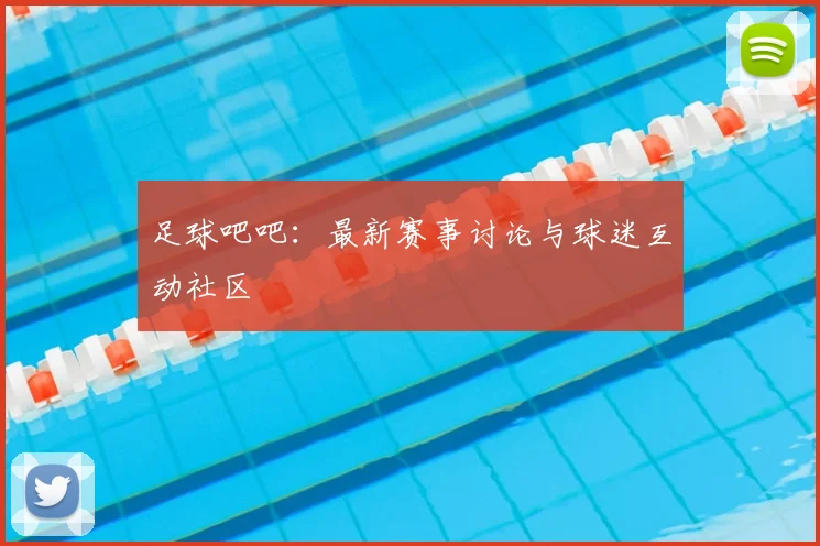 足球吧吧：最新赛事讨论与球迷互动社区