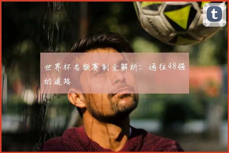 世界杯名额赛制全解析：通往48强的道路