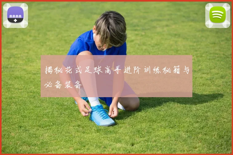 揭秘花式足球高手进阶训练秘籍与必备装备