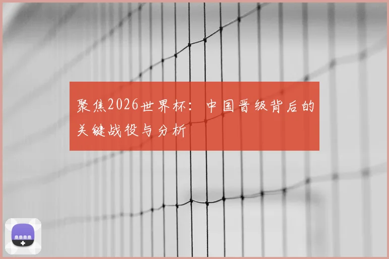 聚焦2026世界杯：中国晋级背后的关键战役与分析
