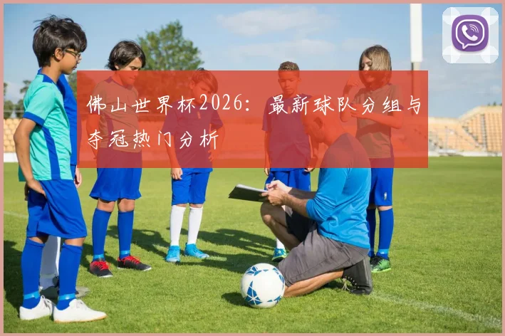 佛山世界杯2026:最新球队分组与夺冠热门分析