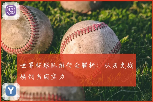 世界杯球队排行全解析：从历史战绩到当前实力