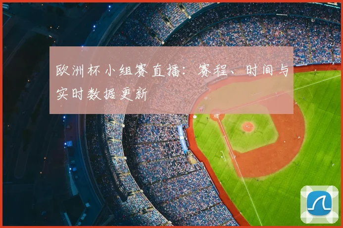 欧洲杯小组赛直播：赛程、时间与实时数据更新