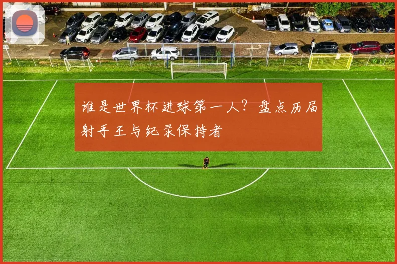 谁是世界杯进球第一人？盘点历届射手王与纪录保持者