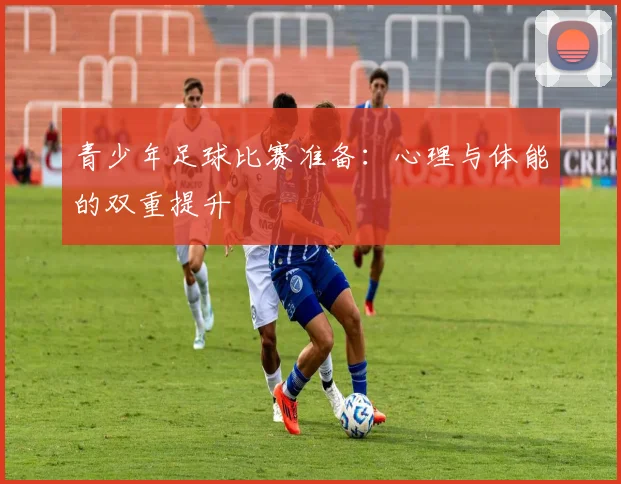 青少年足球比赛准备：心理与体能的双重提升