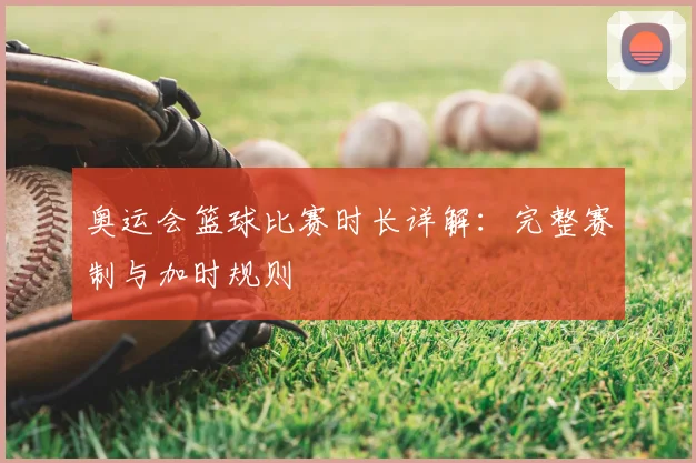 奥运会篮球比赛时长详解：完整赛制与加时规则