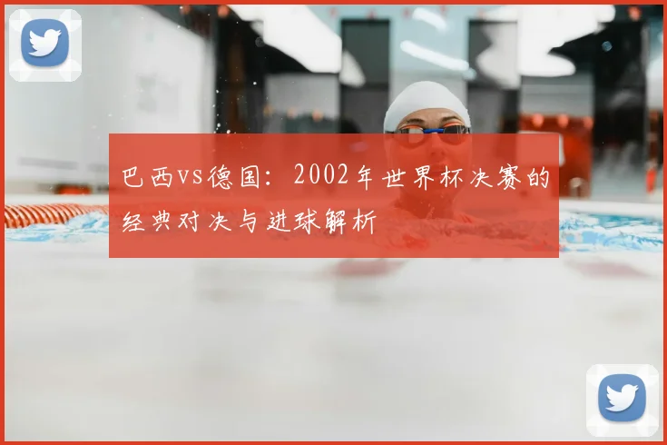 巴西vs德国：2002年世界杯决赛的经典对决与进球解析