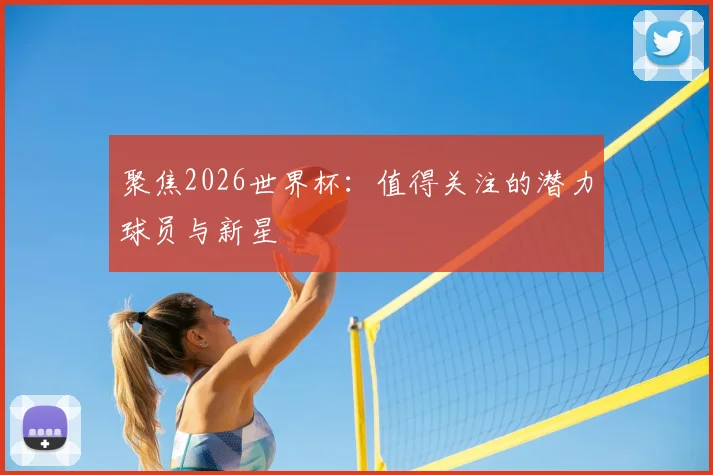 聚焦2026世界杯：值得关注的潜力球员与新星